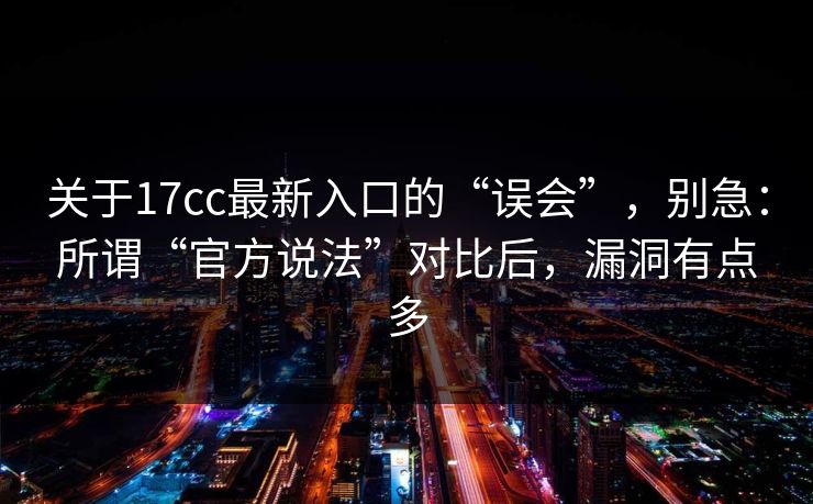 关于17cc最新入口的“误会”，别急：所谓“官方说法”对比后，漏洞有点多