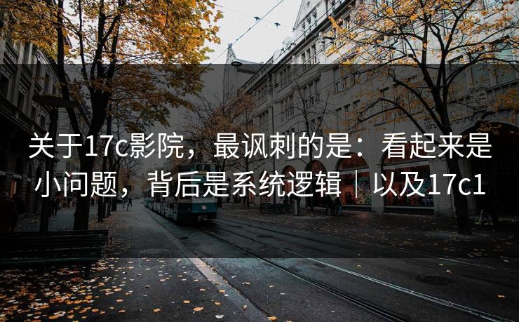 关于17c影院，最讽刺的是：看起来是小问题，背后是系统逻辑｜以及17c1