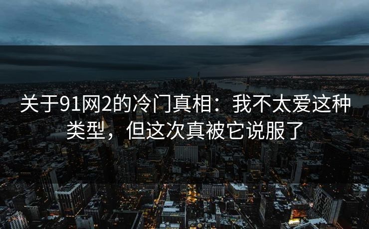 关于91网2的冷门真相：我不太爱这种类型，但这次真被它说服了