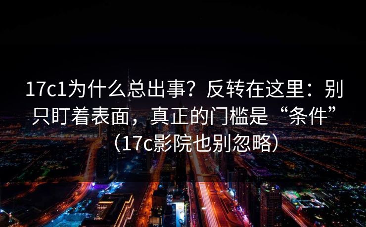 17c1为什么总出事？反转在这里：别只盯着表面，真正的门槛是“条件”（17c影院也别忽略）