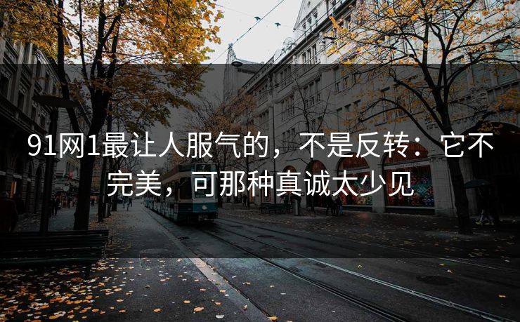 91网1最让人服气的，不是反转：它不完美，可那种真诚太少见