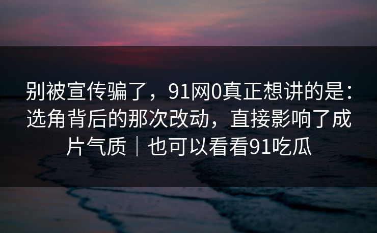 别被宣传骗了，91网0真正想讲的是：选角背后的那次改动，直接影响了成片气质｜也可以看看91吃瓜