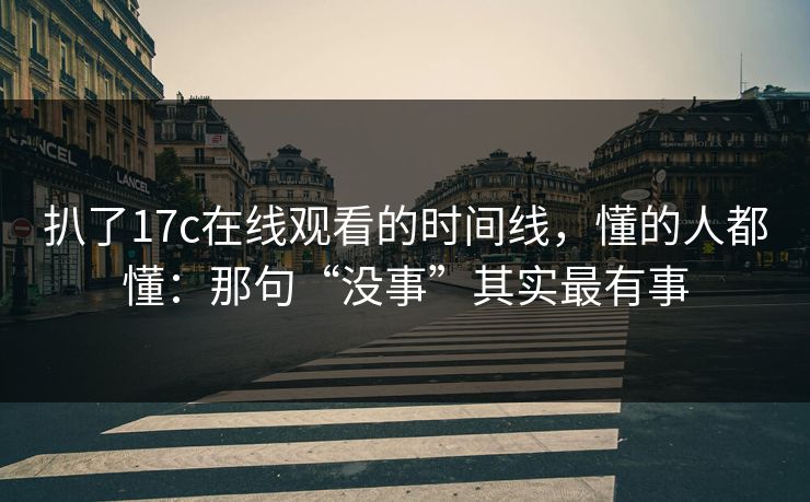 扒了17c在线观看的时间线，懂的人都懂：那句“没事”其实最有事