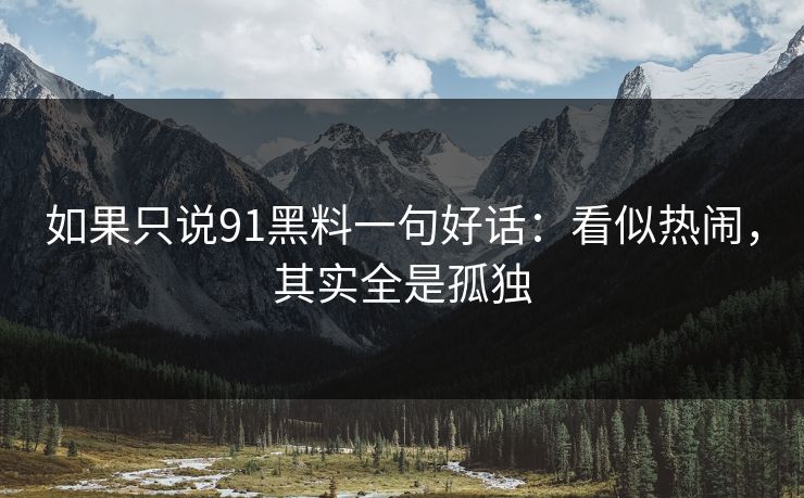 如果只说91黑料一句好话：看似热闹，其实全是孤独
