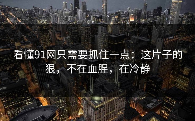 看懂91网只需要抓住一点:这片子的狠,不在血腥,在冷静 看懂91网只需要抓住一点:这片子的狠,不在血腥,在冷静