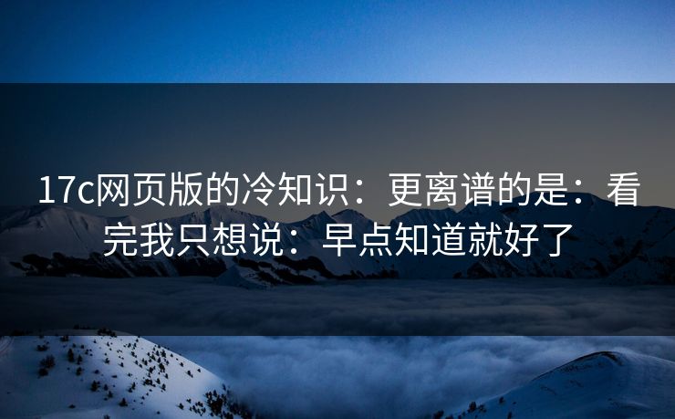 17c网页版的冷知识：更离谱的是：看完我只想说：早点知道就好了