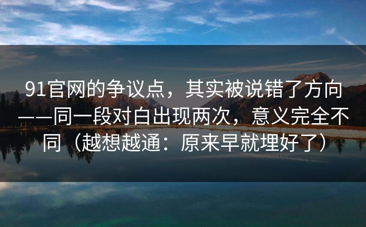 91官网的争议点，其实被说错了方向——同一段对白出现两次，意义完全不同（越想越通：原来早就埋好了）
