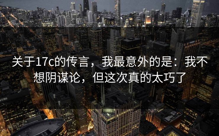 关于17c的传言,我最意外的是:我不想阴谋论,但这次真的太巧了 关于17c的传言,我最意外的是:我不想阴谋论,但这次真的太巧了