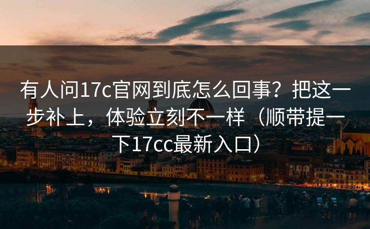 有人问17c官网到底怎么回事？把这一步补上，体验立刻不一样（顺带提一下17cc最新入口）