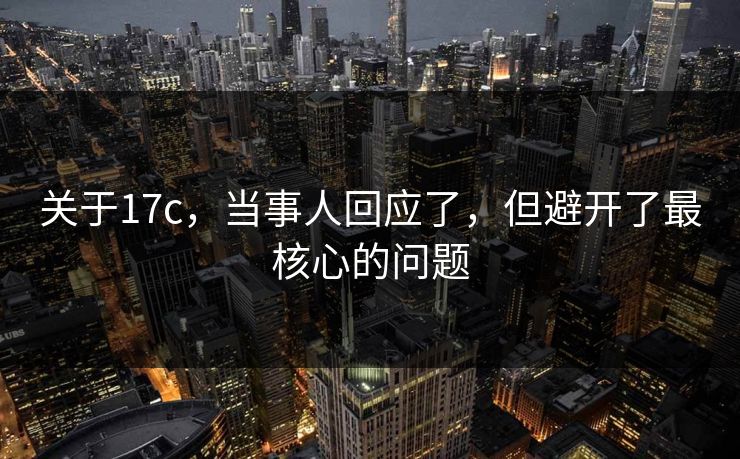 关于17c，当事人回应了，但避开了最核心的问题