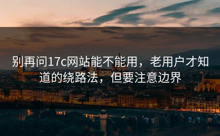 别再问17c网站能不能用，老用户才知道的绕路法，但要注意边界
