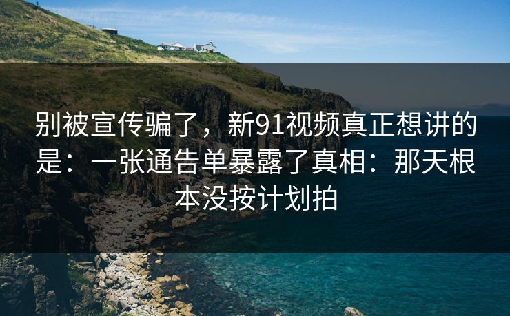 别被宣传骗了，新91视频真正想讲的是：一张通告单暴露了真相：那天根本没按计划拍