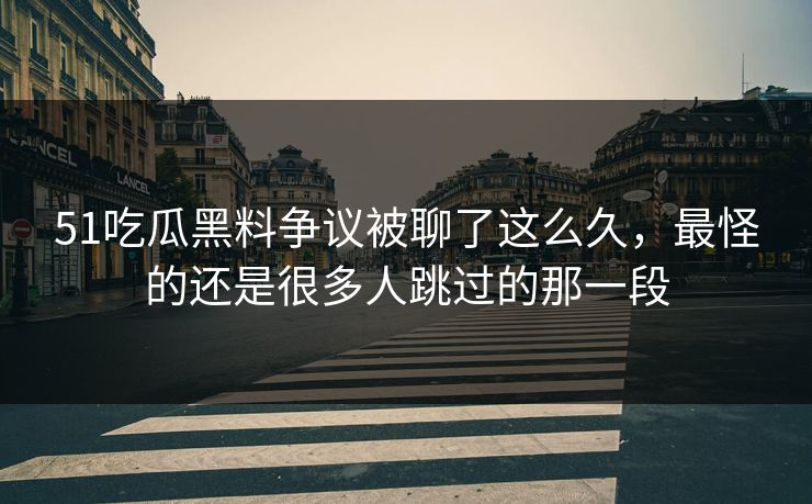 51吃瓜黑料争议被聊了这么久，最怪的还是很多人跳过的那一段