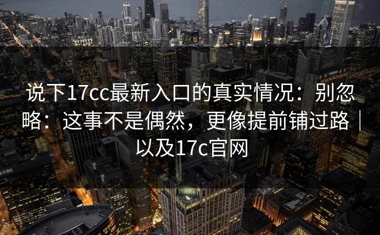 说下17cc最新入口的真实情况：别忽略：这事不是偶然，更像提前铺过路｜以及17c官网