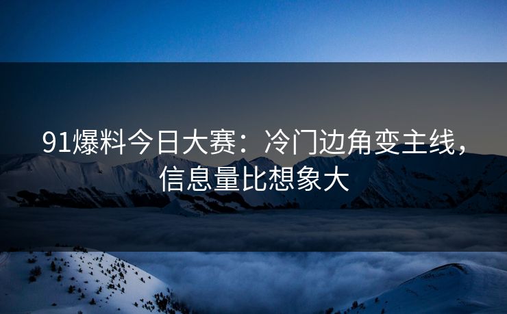 91爆料今日大赛：冷门边角变主线，信息量比想象大