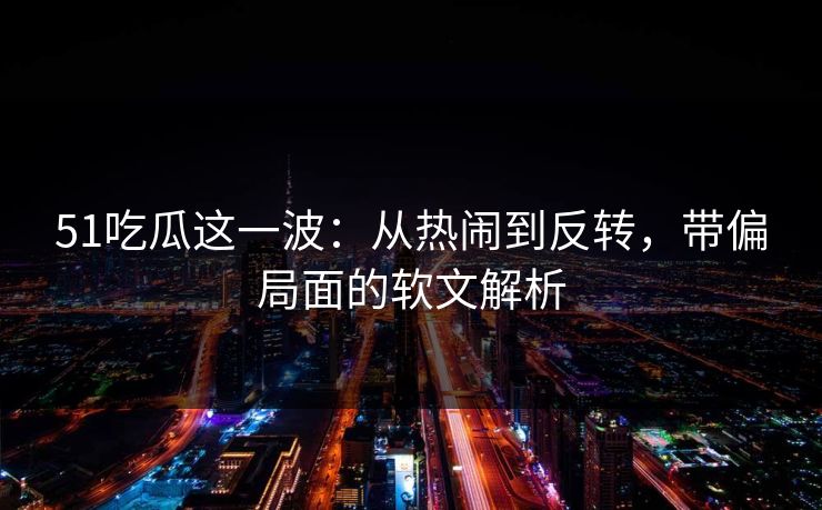 51吃瓜这一波：从热闹到反转，带偏局面的软文解析