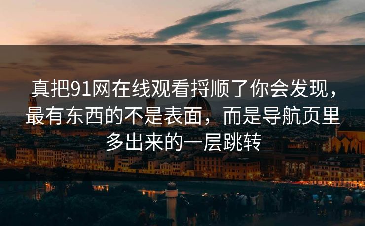 真把91网在线观看捋顺了你会发现，最有东西的不是表面，而是导航页里多出来的一层跳转