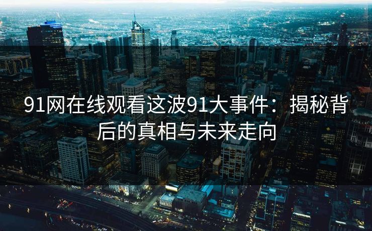91网在线观看这波91大事件：揭秘背后的真相与未来走向