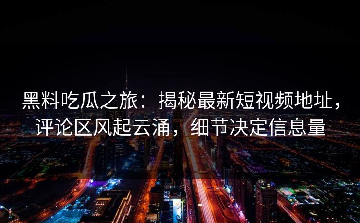 黑料吃瓜之旅：揭秘最新短视频地址，评论区风起云涌，细节决定信息量