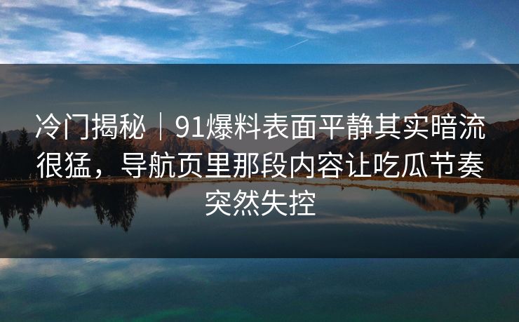 冷门揭秘｜91爆料表面平静其实暗流很猛，导航页里那段内容让吃瓜节奏突然失控
