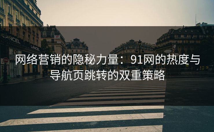 网络营销的隐秘力量：91网的热度与导航页跳转的双重策略