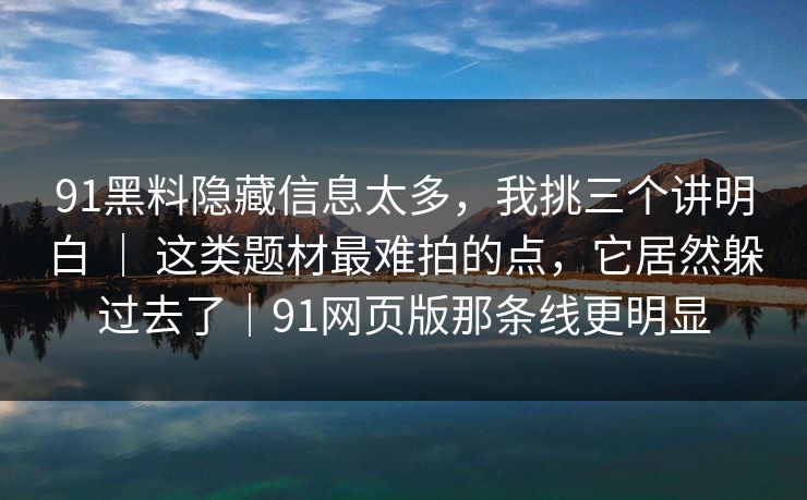 91黑料隐藏信息太多，我挑三个讲明白 ｜ 这类题材最难拍的点，它居然躲过去了｜91网页版那条线更明显