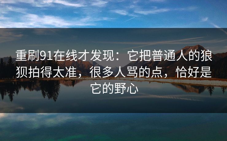 重刷91在线才发现：它把普通人的狼狈拍得太准，很多人骂的点，恰好是它的野心
