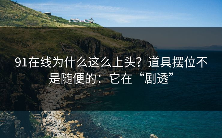 91在线为什么这么上头？道具摆位不是随便的：它在“剧透”