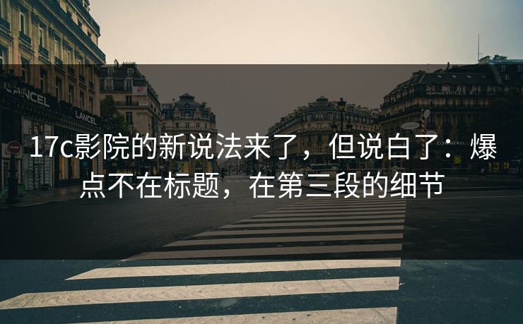 17c影院的新说法来了，但说白了：爆点不在标题，在第三段的细节