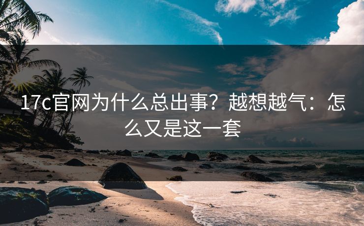 17c官网为什么总出事？越想越气：怎么又是这一套