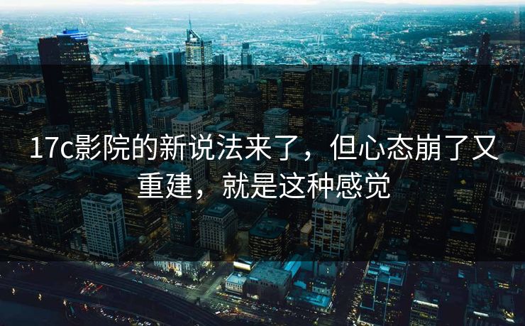 17c影院的新说法来了，但心态崩了又重建，就是这种感觉