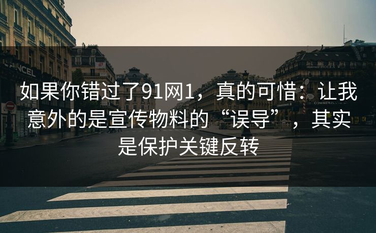 如果你错过了91网1，真的可惜：让我意外的是宣传物料的“误导”，其实是保护关键反转