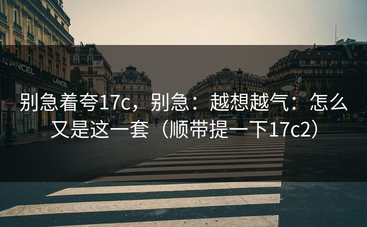 别急着夸17c，别急：越想越气：怎么又是这一套（顺带提一下17c2）