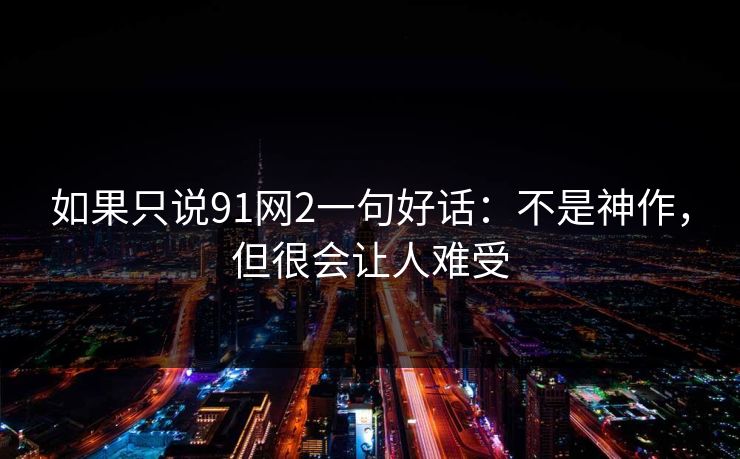 如果只说91网2一句好话：不是神作，但很会让人难受