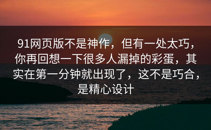 91网页版不是神作，但有一处太巧，你再回想一下很多人漏掉的彩蛋，其实在第一分钟就出现了，这不是巧合，是精心设计