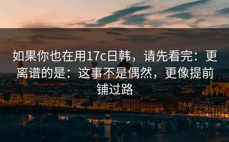如果你也在用17c日韩，请先看完：更离谱的是：这事不是偶然，更像提前铺过路
