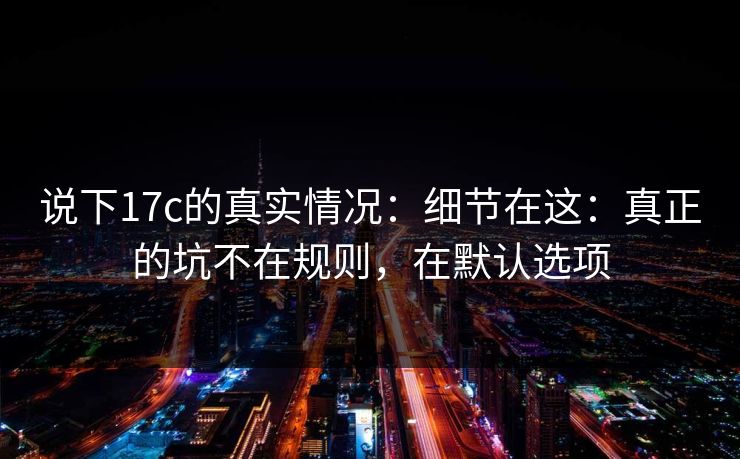 说下17c的真实情况：细节在这：真正的坑不在规则，在默认选项