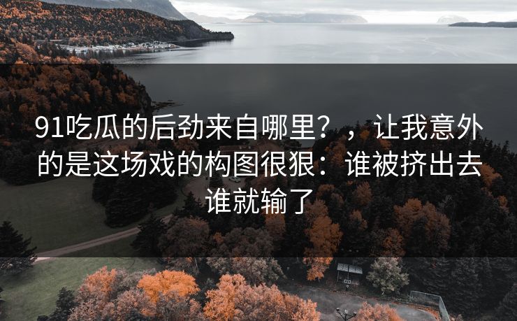 91吃瓜的后劲来自哪里？，让我意外的是这场戏的构图很狠：谁被挤出去谁就输了
