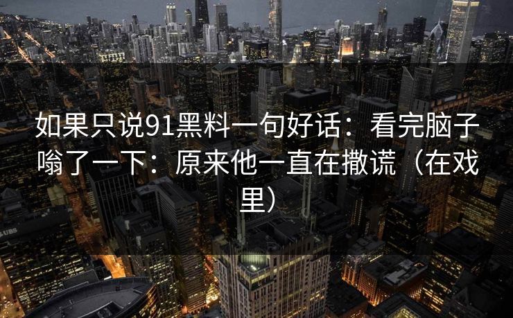 如果只说91黑料一句好话：看完脑子嗡了一下：原来他一直在撒谎（在戏里）