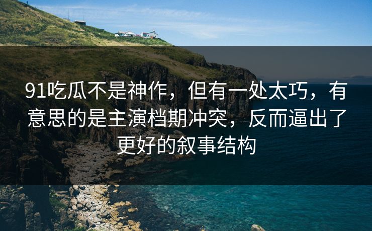 91吃瓜不是神作，但有一处太巧，有意思的是主演档期冲突，反而逼出了更好的叙事结构