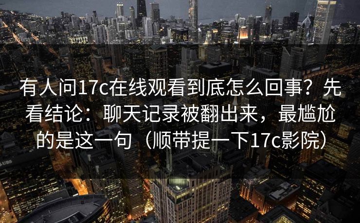 有人问17c在线观看到底怎么回事？先看结论：聊天记录被翻出来，最尴尬的是这一句（顺带提一下17c影院）