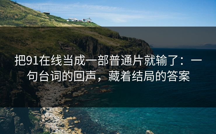 把91在线当成一部普通片就输了：一句台词的回声，藏着结局的答案