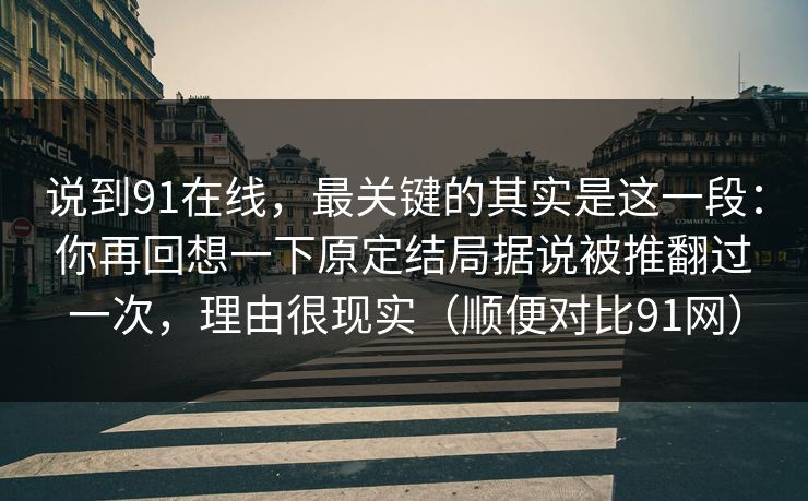 说到91在线，最关键的其实是这一段：你再回想一下原定结局据说被推翻过一次，理由很现实（顺便对比91网）