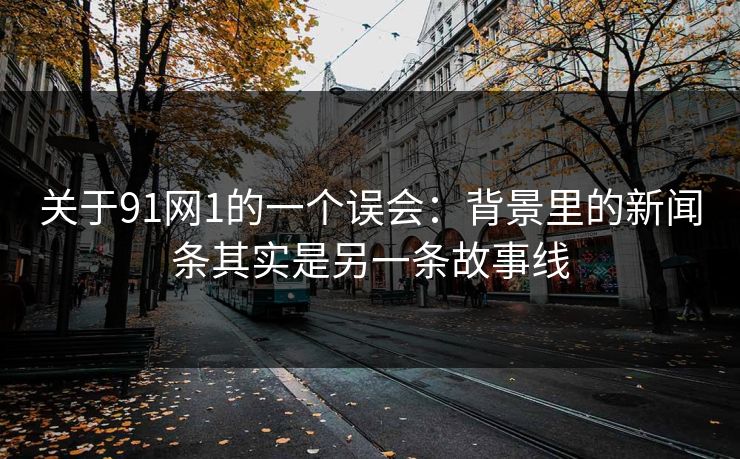 关于91网1的一个误会：背景里的新闻条其实是另一条故事线