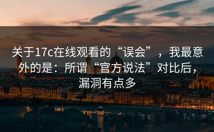 关于17c在线观看的“误会”，我最意外的是：所谓“官方说法”对比后，漏洞有点多