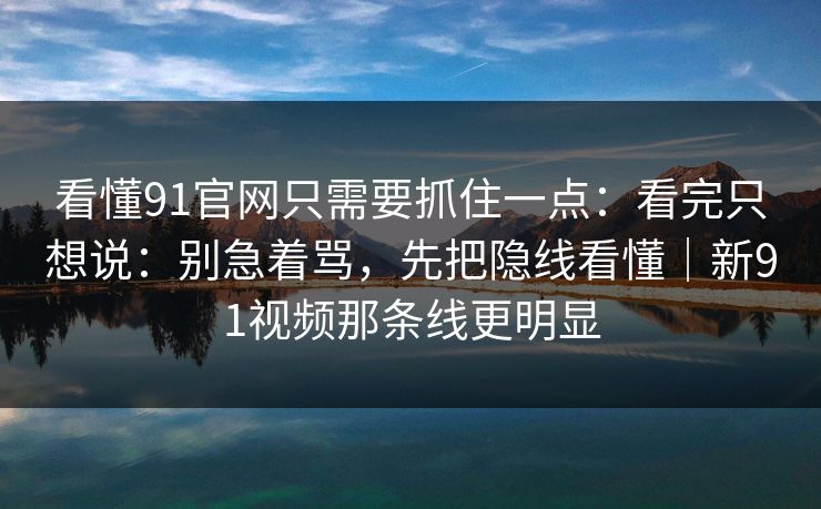 看懂91官网只需要抓住一点：看完只想说：别急着骂，先把隐线看懂｜新91视频那条线更明显