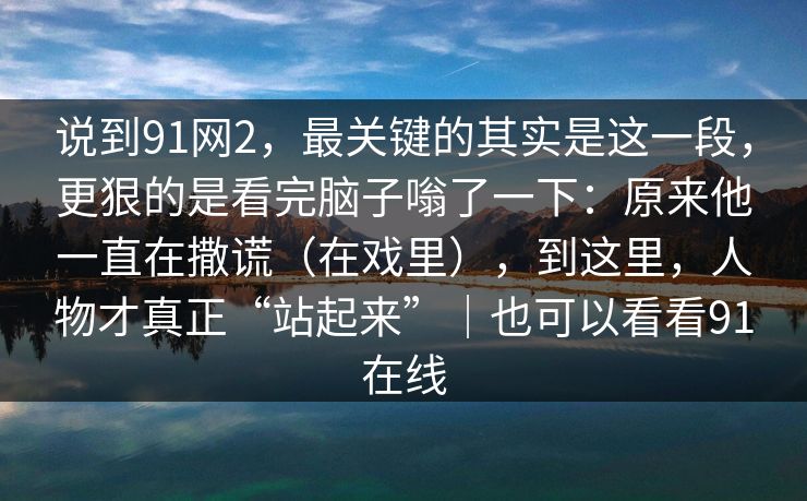 说到91网2，最关键的其实是这一段，更狠的是看完脑子嗡了一下：原来他一直在撒谎（在戏里），到这里，人物才真正“站起来”｜也可以看看91在线