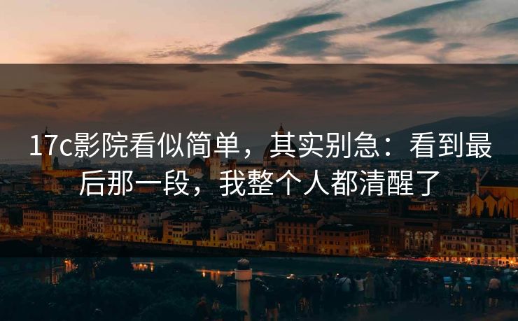 17c影院看似简单，其实别急：看到最后那一段，我整个人都清醒了