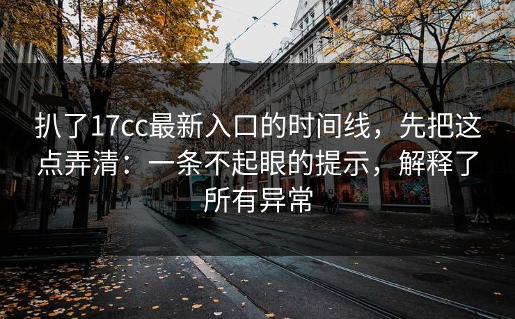 扒了17cc最新入口的时间线，先把这点弄清：一条不起眼的提示，解释了所有异常
