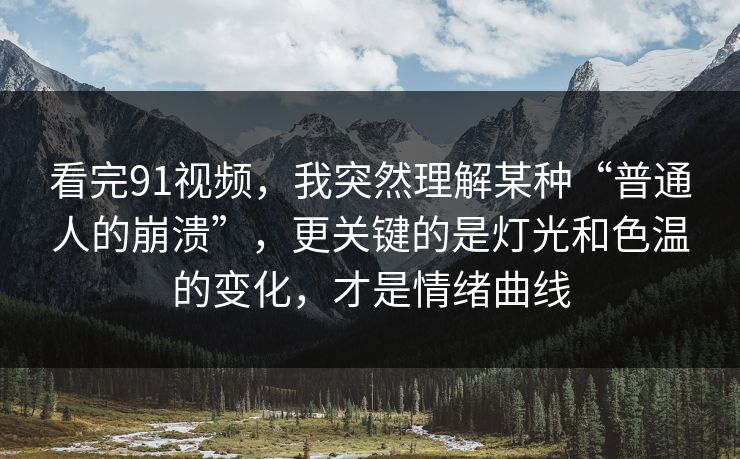 看完91视频，我突然理解某种“普通人的崩溃”，更关键的是灯光和色温的变化，才是情绪曲线